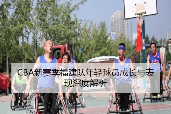 CBA新赛季福建队年轻球员成长与表现深度解析